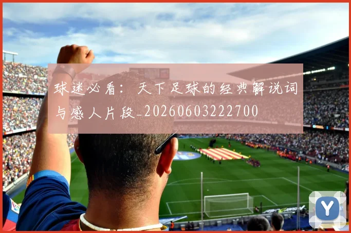球迷必看：天下足球的经典解说词与感人片段_20260603222700