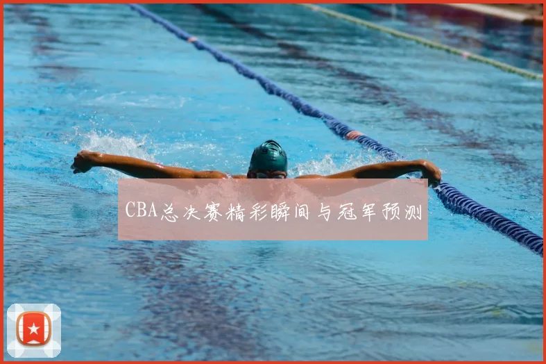 CBA总决赛精彩瞬间与冠军预测