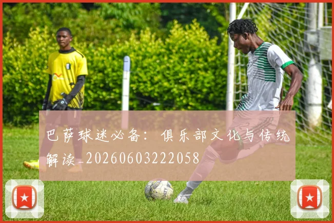 巴萨球迷必备：俱乐部文化与传统解读_20260603222058