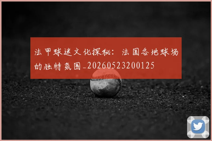 法甲球迷文化探秘：法国各地球场的独特氛围_20260523200125