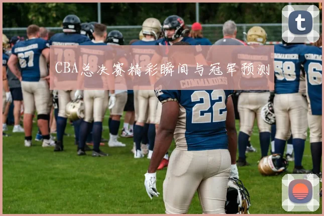 CBA总决赛精彩瞬间与冠军预测