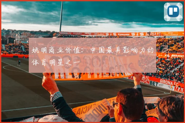 姚明商业价值：中国最具影响力的体育明星之一