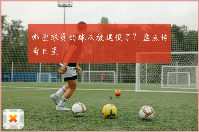 哪些球员的球衣被退役了？盘点传奇巨星