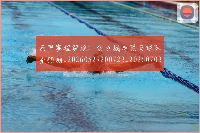 西甲赛程解读:焦点战与黑马球队全预测_20260529200723_20260703181925