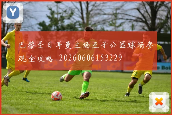 巴黎圣日耳曼主场王子公园球场参观全攻略_20260606153229
