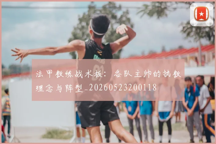 法甲教练战术板：各队主帅的执教理念与阵型_20260523200118