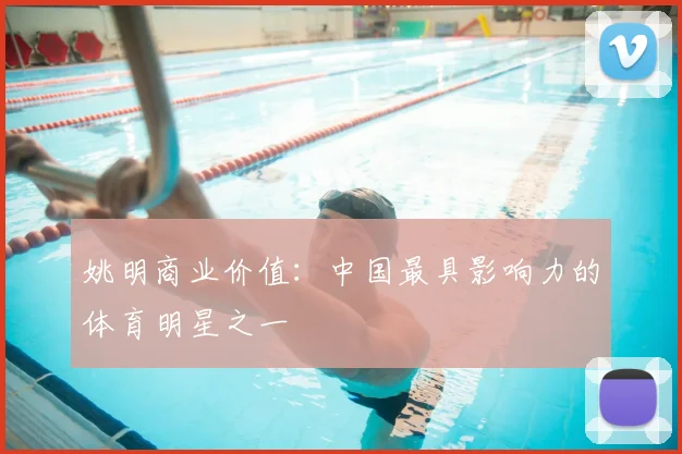 姚明商业价值：中国最具影响力的体育明星之一