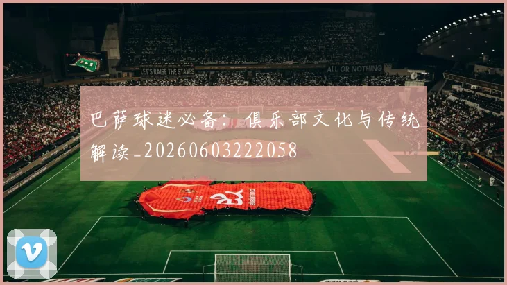 巴萨球迷必备:俱乐部文化与传统解读_20260603222058