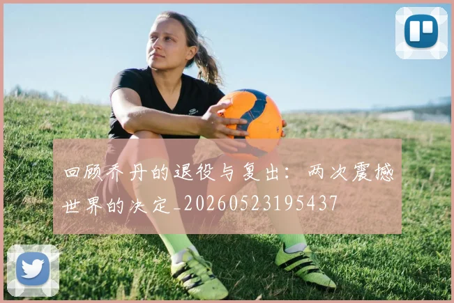 回顾乔丹的退役与复出：两次震撼世界的决定_20260523195437