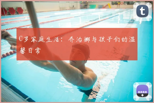 C罗家庭生活:乔治娜与孩子们的温馨日常