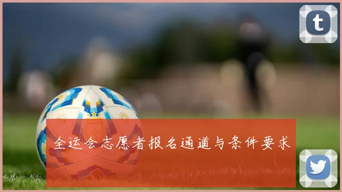 全运会志愿者报名通道与条件要求