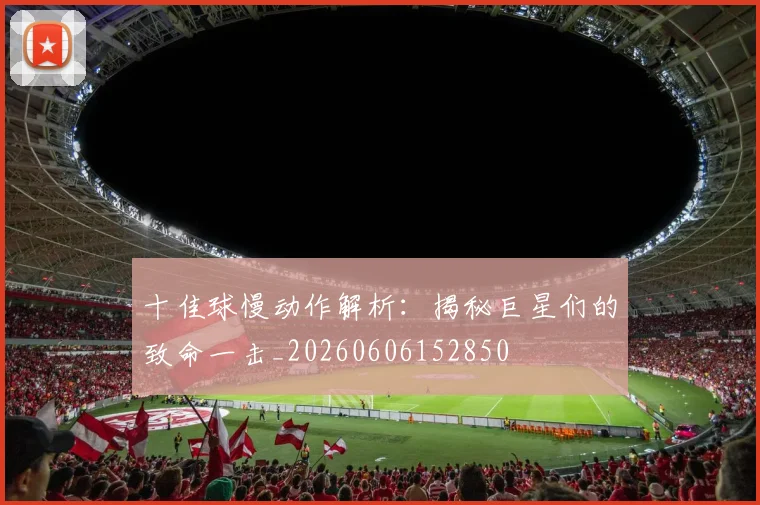十佳球慢动作解析：揭秘巨星们的致命一击_20260606152850