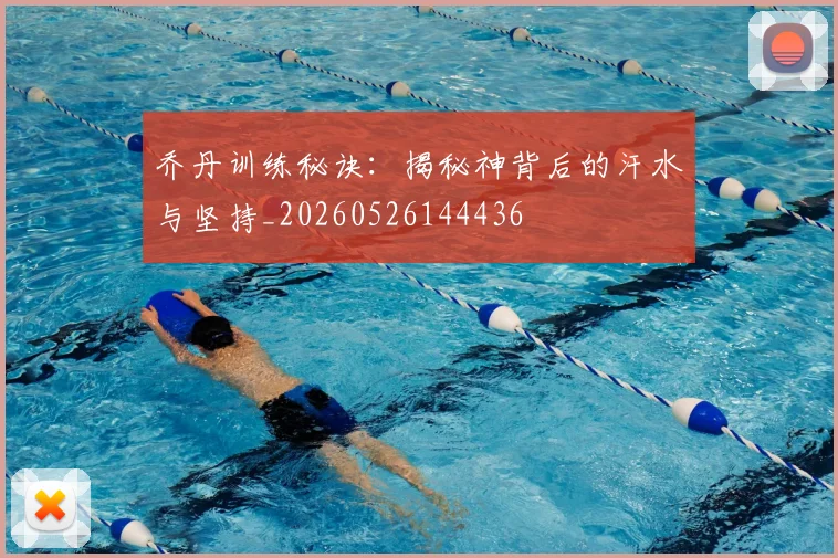 乔丹训练秘诀：揭秘神背后的汗水与坚持_20260526144436