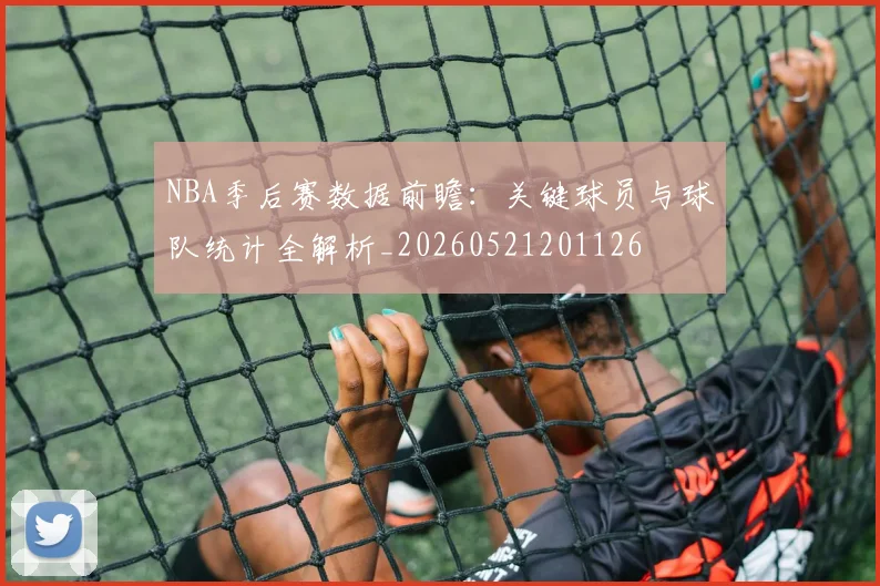 NBA季后赛数据前瞻：关键球员与球队统计全解析_20260521201126