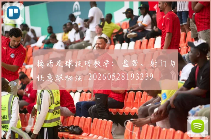 梅西足球技巧教学:盘带、射门与任意球秘诀_20260528193239