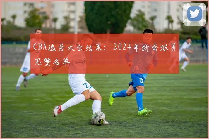 CBA选秀大会结果：2024年新秀球员完整名单