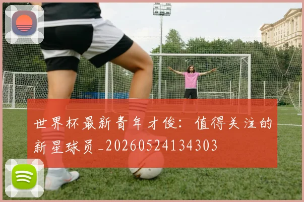 世界杯最新青年才俊:值得关注的新星球员_20260524134303