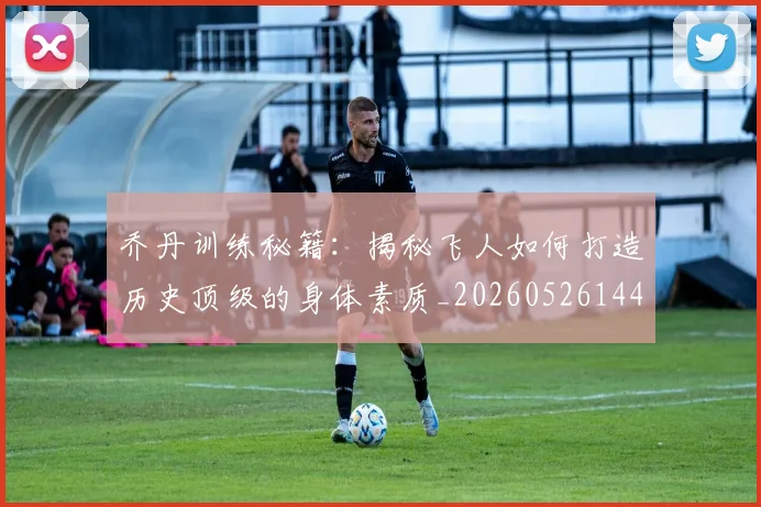 乔丹训练秘籍:揭秘飞人如何打造历史顶级的身体素质_20260526144434