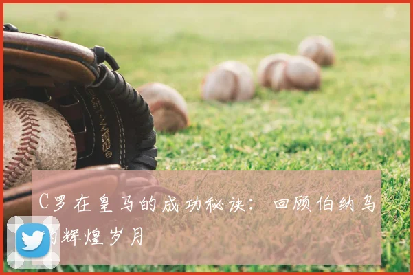 C罗在皇马的成功秘诀:回顾伯纳乌的辉煌岁月
