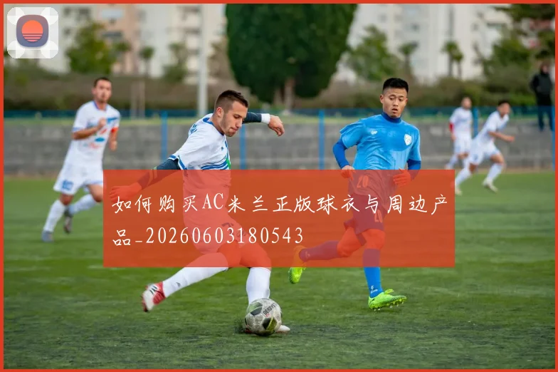 如何购买AC米兰正版球衣与周边产品_20260603180543