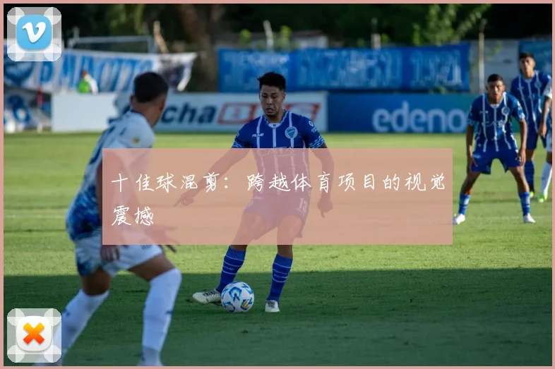 十佳球混剪：跨越体育项目的视觉震撼