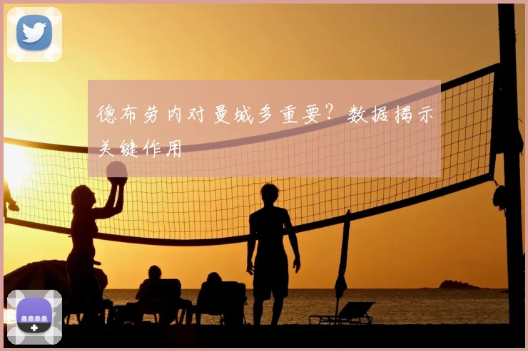 德布劳内对曼城多重要？数据揭示关键作用