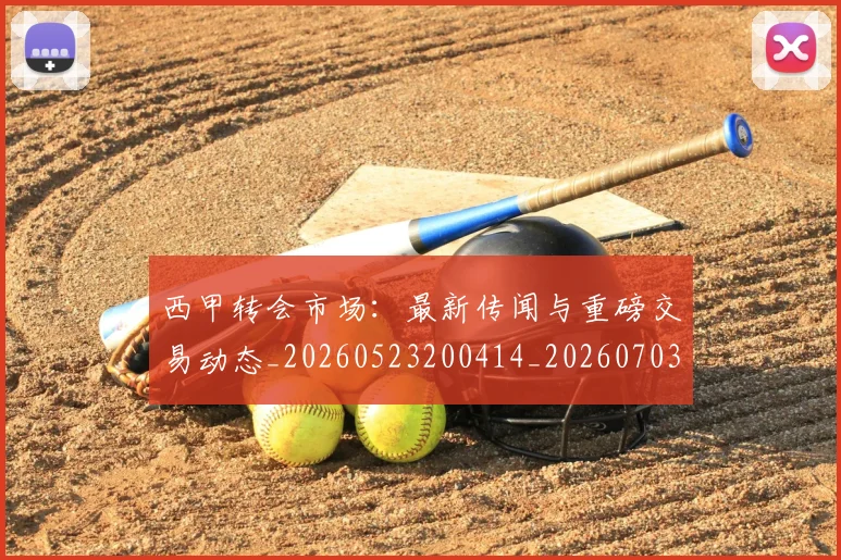 西甲转会市场：最新传闻与重磅交易动态_20260523200414_20260703181936