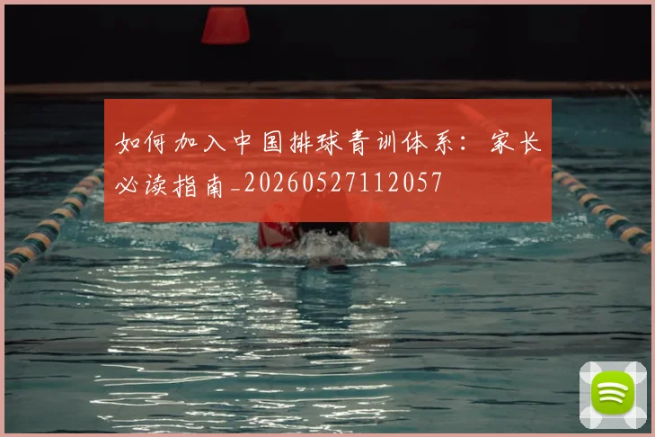 如何加入中国排球青训体系:家长必读指南_20260527112057