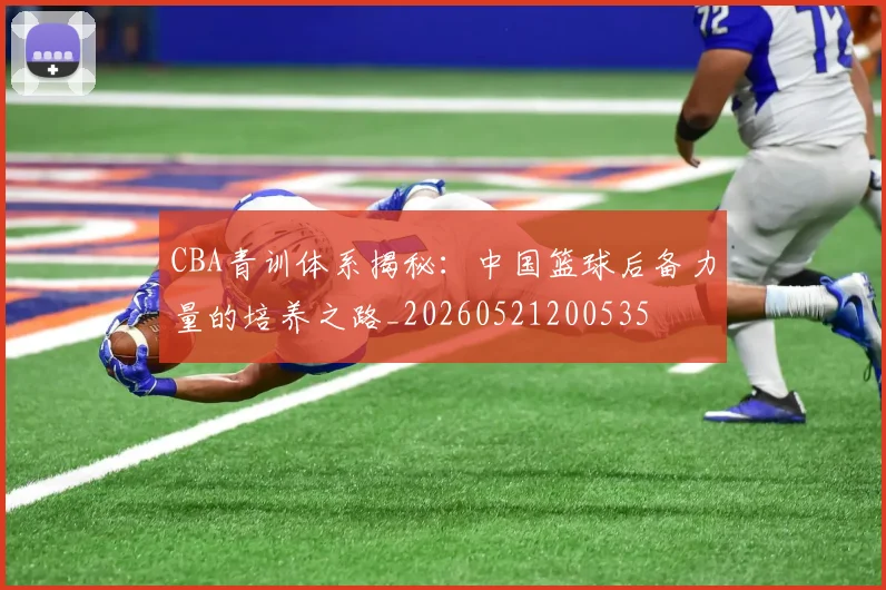 CBA青训体系揭秘:中国篮球后备力量的培养之路_20260521200535