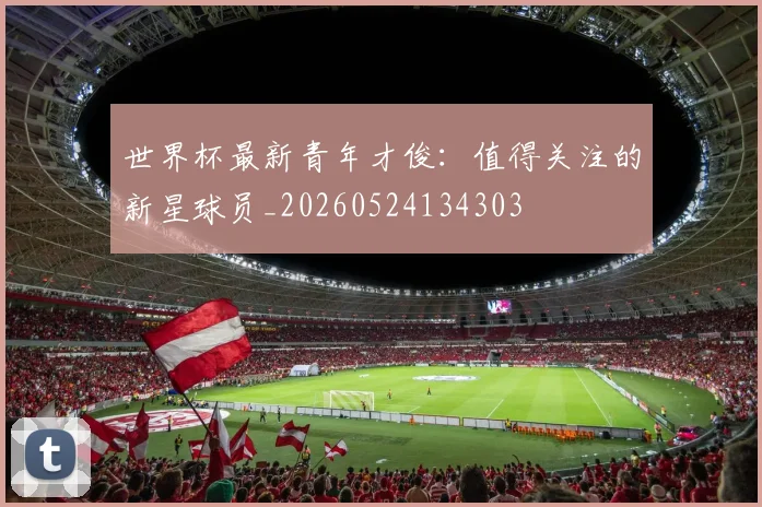 世界杯最新青年才俊:值得关注的新星球员_20260524134303