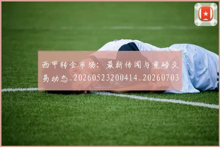 西甲转会市场：最新传闻与重磅交易动态_20260523200414_20260703181936