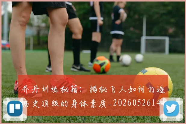 乔丹训练秘籍:揭秘飞人如何打造历史顶级的身体素质_20260526144434