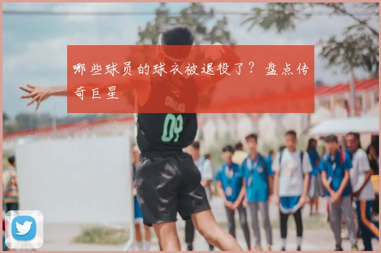 哪些球员的球衣被退役了？盘点传奇巨星