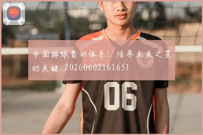 中国排球青训体系：培养未来之星的关键_20260602161651